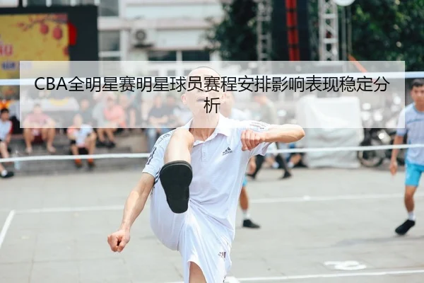 CBA全明星赛明星球员赛程安排影响表现稳定分析 - JZSports